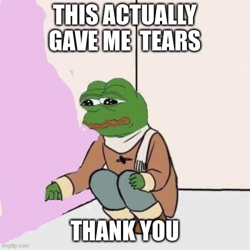 Sad Pepe Suicide | THIS ACTUALLY GAVE ME  TEARS THANK YOU | image tagged in sad pepe suicide | made w/ Imgflip meme maker