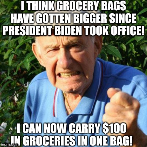 Democrat's understanding of inflation is equal to their understanding of anything else... lousy! | I THINK GROCERY BAGS HAVE GOTTEN BIGGER SINCE PRESIDENT BIDEN TOOK OFFICE! I CAN NOW CARRY $100 IN GROCERIES IN ONE BAG! | image tagged in angry old man,groceries,inflation,stupid liberals,money,hypocrisy | made w/ Imgflip meme maker