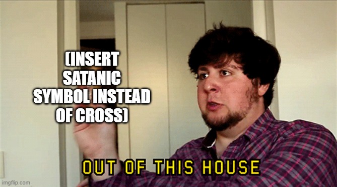 JonTron Out of This House | (INSERT SATANIC SYMBOL INSTEAD OF CROSS) | image tagged in jontron out of this house | made w/ Imgflip meme maker