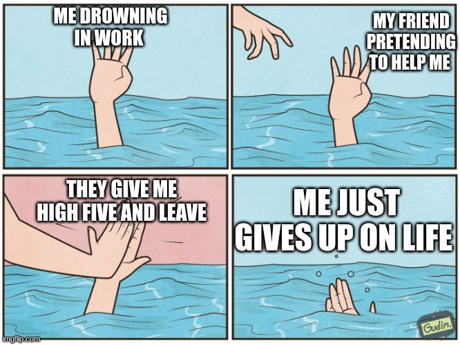 High five drown | ME DROWNING IN WORK; MY FRIEND PRETENDING TO HELP ME; THEY GIVE ME HIGH FIVE AND LEAVE; ME JUST GIVES UP ON LIFE | image tagged in high five drown | made w/ Imgflip meme maker