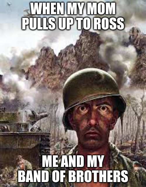 literally me | WHEN MY MOM PULLS UP TO ROSS; ME AND MY BAND OF BROTHERS | image tagged in thousand yard stare,accurate,soldier | made w/ Imgflip meme maker