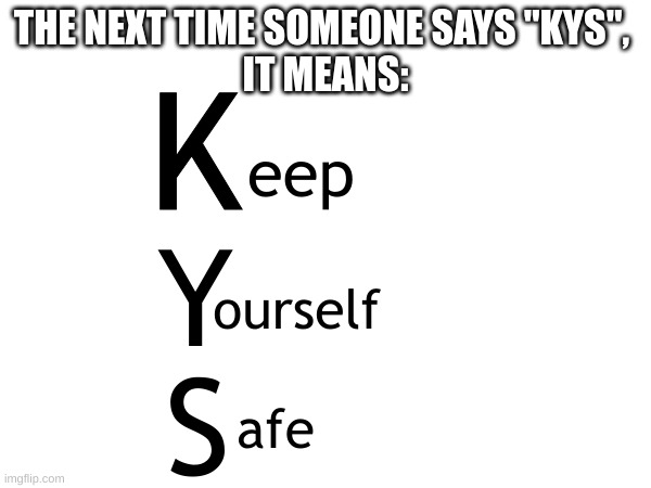 kys | K; THE NEXT TIME SOMEONE SAYS "KYS", 
IT MEANS:; eep; Y; ourself; S; afe | image tagged in kys | made w/ Imgflip meme maker