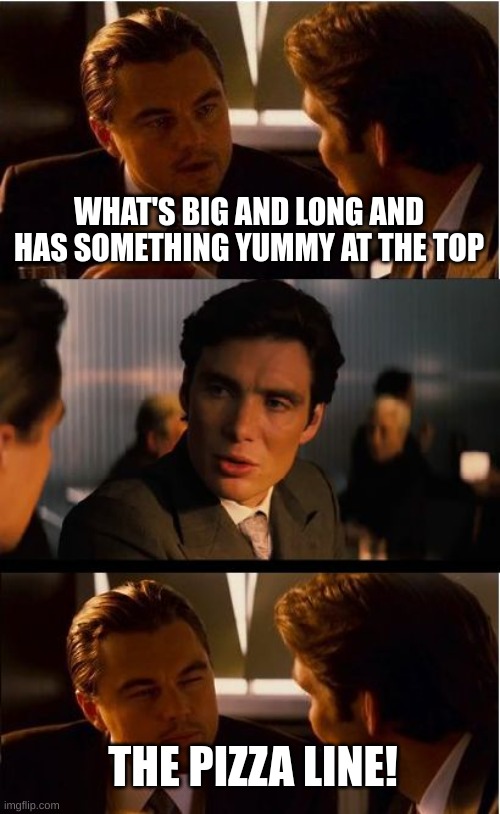 what did you think i was gonna say? | WHAT'S BIG AND LONG AND HAS SOMETHING YUMMY AT THE TOP; THE PIZZA LINE! | image tagged in memes,inception | made w/ Imgflip meme maker