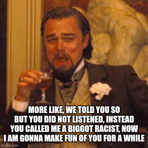 Laughing Leo Meme | MORE LIKE, WE TOLD YOU SO BUT YOU DID NOT LISTENED, INSTEAD YOU CALLED ME A BIGGOT RACIST, NOW I AM GONNA MAKE FUN OF YOU FOR A WHILE | image tagged in memes,laughing leo | made w/ Imgflip meme maker