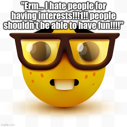 Unless the interest is genuinely weird (ex: fetish) | "Erm... I hate people for having interests!!!1!! people shouldn't be able to have fun!!!!" | image tagged in nerd emoji | made w/ Imgflip meme maker