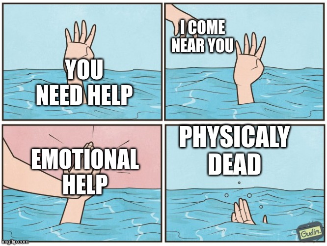 High five drown | I COME NEAR YOU; YOU NEED HELP; PHYSICALY DEAD; EMOTIONAL HELP | image tagged in high five drown | made w/ Imgflip meme maker