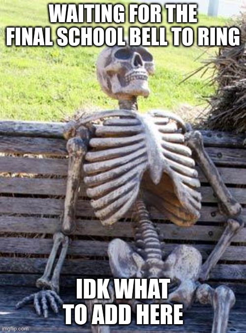 Waiting Skeleton | WAITING FOR THE FINAL SCHOOL BELL TO RING; IDK WHAT TO ADD HERE | image tagged in memes,waiting skeleton | made w/ Imgflip meme maker