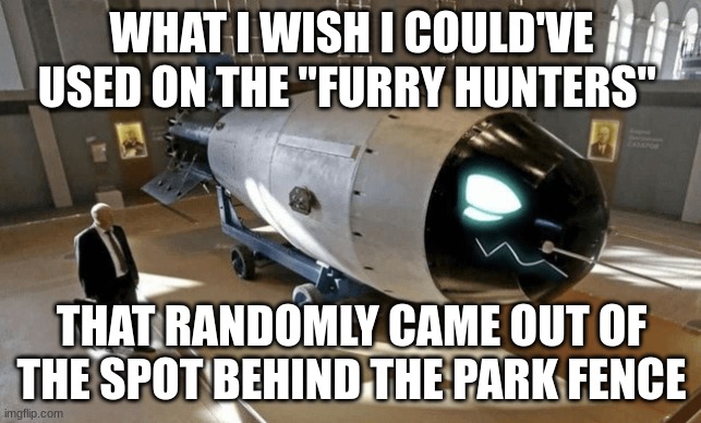 Protogen furry bomb | WHAT I WISH I COULD'VE USED ON THE "FURRY HUNTERS"; THAT RANDOMLY CAME OUT OF THE SPOT BEHIND THE PARK FENCE | image tagged in protogen furry bomb | made w/ Imgflip meme maker