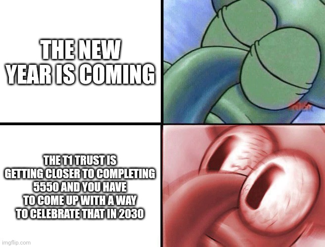 sleeping Squidward | THE NEW YEAR IS COMING; THE T1 TRUST IS GETTING CLOSER TO COMPLETING 5550 AND YOU HAVE TO COME UP WITH A WAY TO CELEBRATE THAT IN 2030 | image tagged in sleeping squidward | made w/ Imgflip meme maker