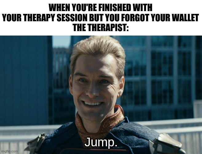 Homelander | WHEN YOU'RE FINISHED WITH YOUR THERAPY SESSION BUT YOU FORGOT YOUR WALLET
THE THERAPIST:; Jump. | image tagged in homelander jump | made w/ Imgflip meme maker