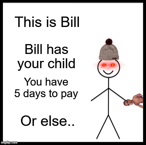 Time's Ticking | This is Bill; Bill has your child; You have 5 days to pay; Or else.. | image tagged in memes,be like bill,funny,child,dark humor | made w/ Imgflip meme maker