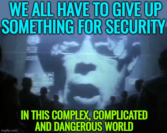 We All Have To Give Up Something For Security; In This Complex, Complicated And Dangerous World | WE ALL HAVE TO GIVE UP
SOMETHING FOR SECURITY; IN THIS COMPLEX, COMPLICATED
AND DANGEROUS WORLD | image tagged in big brother,national security,scumbag government,evil government,big government,human rights | made w/ Imgflip meme maker