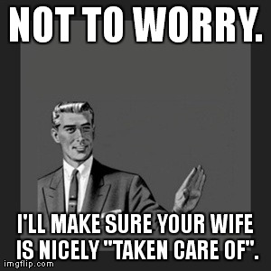 Kill Yourself Guy Meme | NOT TO WORRY. I'LL MAKE SURE YOUR WIFE IS NICELY "TAKEN CARE OF". | image tagged in memes,kill yourself guy | made w/ Imgflip meme maker