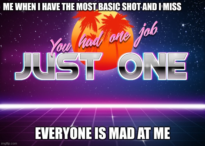 You had one job just one | ME WHEN I HAVE THE MOST BASIC SHOT AND I MISS; EVERYONE IS MAD AT ME | image tagged in you had one job just one | made w/ Imgflip meme maker