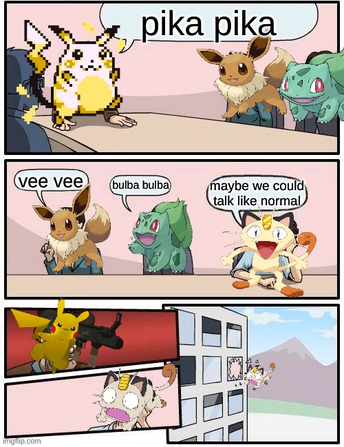 Boardroom Meeting Suggestion | pika pika; vee vee; bulba bulba; maybe we could talk like normal | image tagged in memes,boardroom meeting suggestion,pokemon memes,pikachu,meowth | made w/ Imgflip meme maker