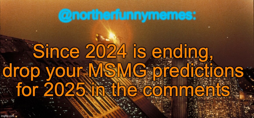 Imma go first: Tako will actually start improving his rep, and by the end of 2025 he'll be a liked user | Since 2024 is ending, drop your MSMG predictions for 2025 in the comments | image tagged in northerfunnymemes announcement template | made w/ Imgflip meme maker