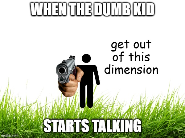 dumb kid speaks | WHEN THE DUMB KID; STARTS TALKING | image tagged in get out of this dimension | made w/ Imgflip meme maker