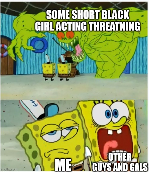 like, what is scary about a midget? | SOME SHORT BLACK GIRL ACTING THREATNING; ME; OTHER GUYS AND GALS | image tagged in spongebob squarepants scared but also not scared | made w/ Imgflip meme maker