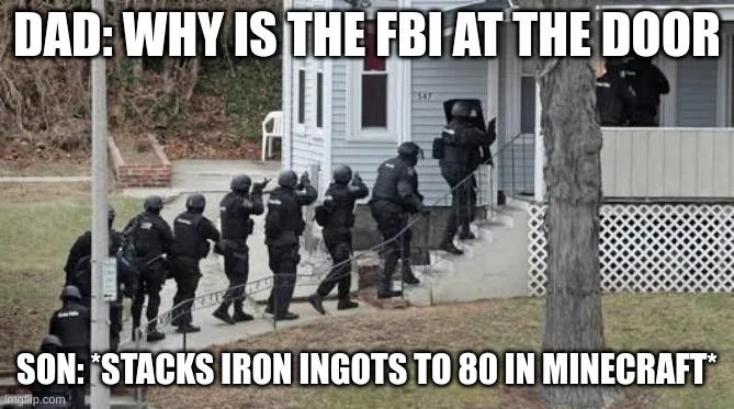 When you break physics and space fabric | DAD: WHY IS THE FBI AT THE DOOR; SON: *STACKS IRON INGOTS TO 80 IN MINECRAFT* | image tagged in fbi raid | made w/ Imgflip meme maker