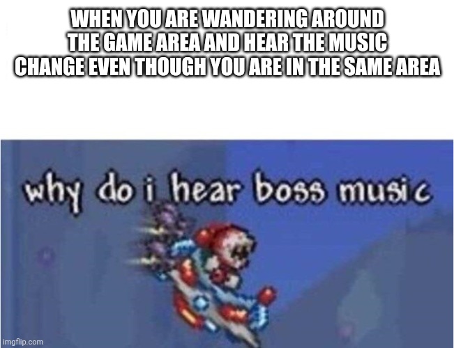 It's like that when a surprise boss appears for the first time | WHEN YOU ARE WANDERING AROUND THE GAME AREA AND HEAR THE MUSIC CHANGE EVEN THOUGH YOU ARE IN THE SAME AREA | image tagged in why do i hear boss music | made w/ Imgflip meme maker