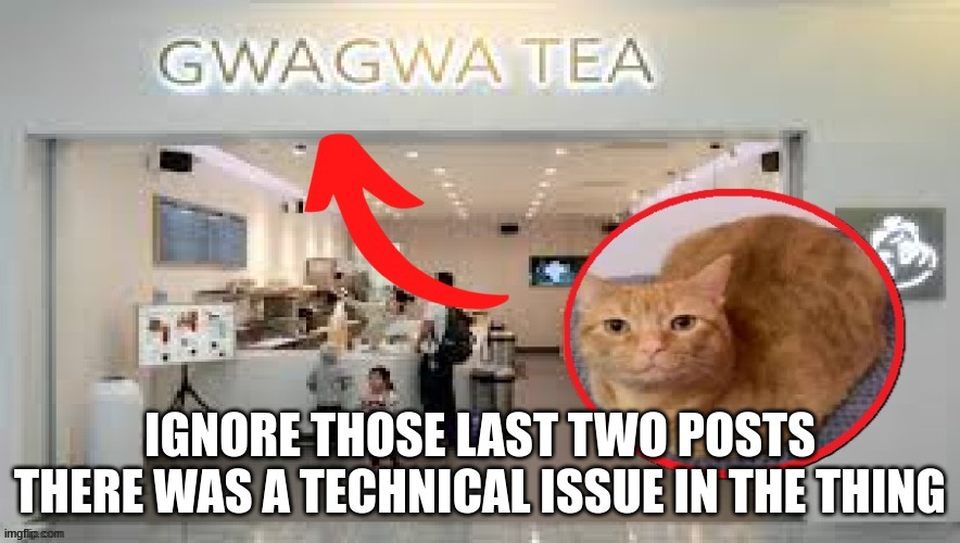 Gwa Gwa Tea | IGNORE THOSE LAST TWO POSTS THERE WAS A TECHNICAL ISSUE IN THE THING | image tagged in gwa gwa tea | made w/ Imgflip meme maker