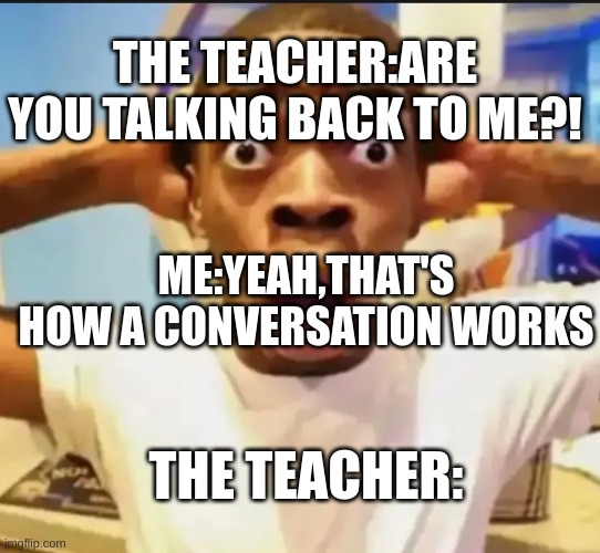 faks | THE TEACHER:ARE YOU TALKING BACK TO ME?! ME:YEAH,THAT'S HOW A CONVERSATION WORKS; THE TEACHER: | image tagged in surprised black guy,lol | made w/ Imgflip meme maker