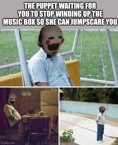 Sad Pablo Escobar | THE PUPPET WAITING FOR YOU TO STOP WINDING UP THE MUSIC BOX SO SHE CAN JUMPSCARE YOU | image tagged in memes,sad pablo escobar | made w/ Imgflip meme maker