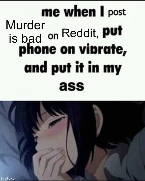 Me when I post X on X Put my phone on vibrate & put it in my ass | Murder is bad; Reddit, | image tagged in me when i post x on x put my phone on vibrate put it in my ass | made w/ Imgflip meme maker