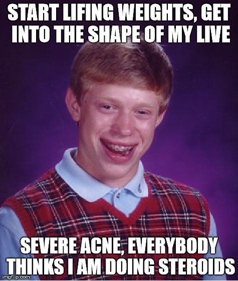 Bad Luck Brian | START LIFING WEIGHTS, GET INTO THE SHAPE OF MY LIVE SEVERE ACNE, EVERYBODY THINKS I AM DOING STEROIDS | image tagged in memes,bad luck brian,AdviceAnimals | made w/ Imgflip meme maker