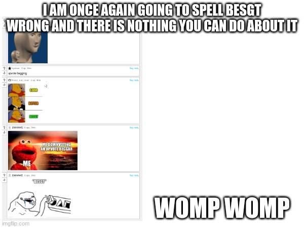 besGt | I AM ONCE AGAIN GOING TO SPELL BESGT WRONG AND THERE IS NOTHING YOU CAN DO ABOUT IT; WOMP WOMP | image tagged in cry about it | made w/ Imgflip meme maker