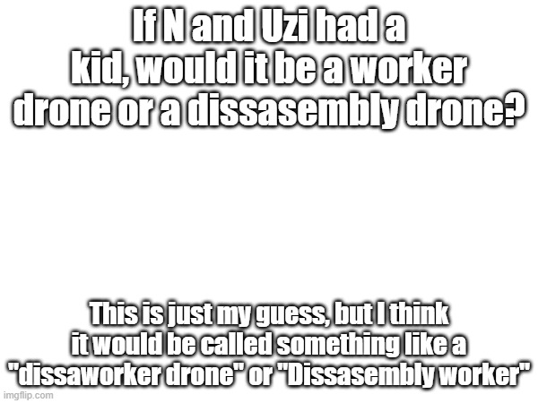 Hmmm | If N and Uzi had a kid, would it be a worker drone or a dissasembly drone? This is just my guess, but I think it would be called something like a "dissaworker drone" or "Dissasembly worker" | image tagged in thinking,murder drones | made w/ Imgflip meme maker