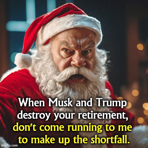 When Musk and Trump destroy your retirement, don't come running to me 
to make up the shortfall. | image tagged in trump,elon musk,retirement,social security,medicare,santa claus | made w/ Imgflip meme maker