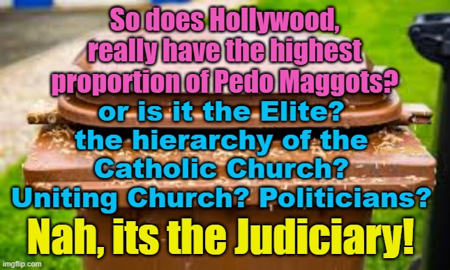 So is Hollywood really the Home of Pedophiles, or is there a larger infestation of them? | So does Hollywood, really have the highest proportion of Pedo Maggots? or is it the Elite? the hierarchy of the Catholic Church? Uniting Church? Politicians? Yarra Man; Nah, its the Judiciary! | image tagged in the judiciary,filth,politicians,the church,the illuminati,predators | made w/ Imgflip meme maker