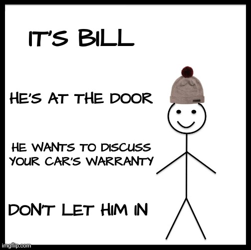 Be Like Bill Meme | IT'S BILL HE'S AT THE DOOR HE WANTS TO DISCUSS YOUR CAR'S WARRANTY DON'T LET HIM IN | image tagged in memes,be like bill | made w/ Imgflip meme maker