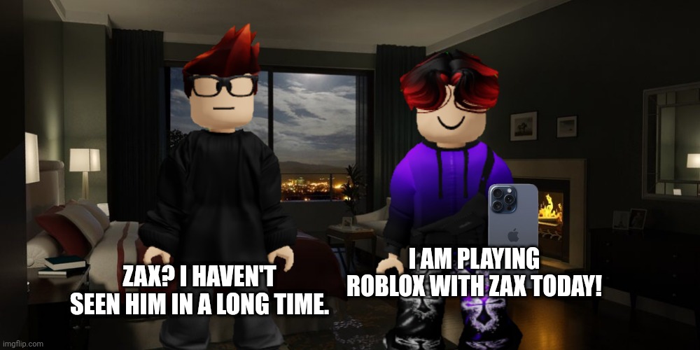 Zax is William's best friend... | ZAX? I HAVEN'T SEEN HIM IN A LONG TIME. I AM PLAYING ROBLOX WITH ZAX TODAY! | image tagged in zax,zachary,william,mc,roblox,memes | made w/ Imgflip meme maker