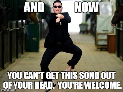 Psy Horse Dance Meme | AND             NOW YOU CAN'T GET THIS SONG OUT OF YOUR HEAD.  YOU'RE WELCOME. | image tagged in memes,psy horse dance | made w/ Imgflip meme maker