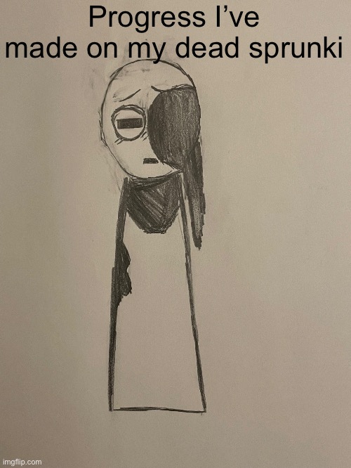 Tbh idek why I post drawings anymore idk if it’s the timing or what but it seems like they just get ignored and im going insane | Progress I’ve made on my dead sprunki | made w/ Imgflip meme maker