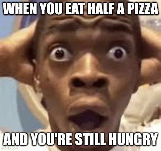 WHEN YOU EAT HALF A PIZZA; AND YOU'RE STILL HUNGRY | image tagged in but how,real life,change my mind,expanding brain | made w/ Imgflip meme maker