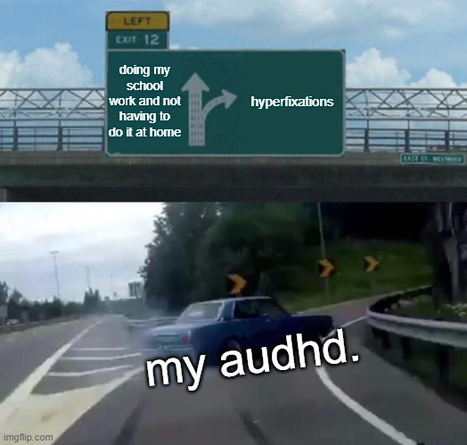 wow i posted. i was bored | doing my school work and not having to do it at home; hyperfixations; my audhd. | image tagged in memes,left exit 12 off ramp | made w/ Imgflip meme maker