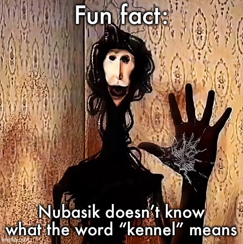 Loucust | Fun fact:; Nubasik doesn’t know what the word “kennel” means | image tagged in loucust | made w/ Imgflip meme maker