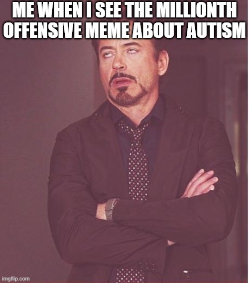 U can only make so many memes about certain things to annoy people before they explode and tell you they're over it and screw u | ME WHEN I SEE THE MILLIONTH OFFENSIVE MEME ABOUT AUTISM | image tagged in memes,face you make robert downey jr,autism,assholes,relatable,dank | made w/ Imgflip meme maker