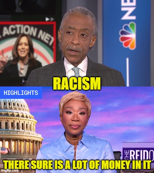 Joy Reid and Al Sharpton RESPICT the grift | RACISM; THERE SURE IS A LOT OF MONEY IN IT | image tagged in al sharpton,joy reid,msnbc,racism,scam,maga | made w/ Imgflip meme maker