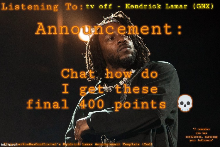 IRememberYouWasConflicted's announcement template 2 | tv off - Kendrick Lamar (GNX); Chat how do I get these final 400 points 💀 | image tagged in irememberyouwasconflicted's announcement template 2 | made w/ Imgflip meme maker