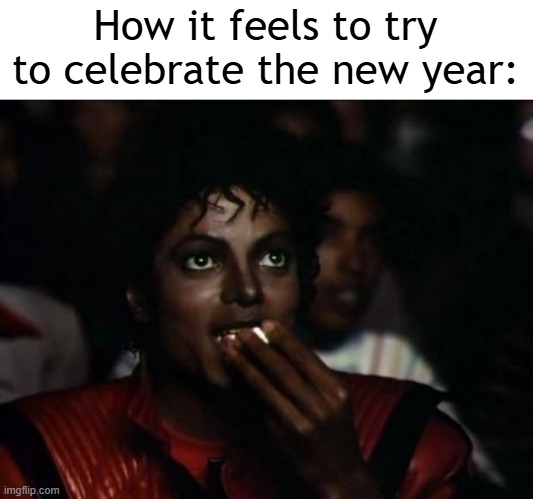 Let's celebrate them | How it feels to try to celebrate the new year: | image tagged in memes,michael jackson popcorn,funny | made w/ Imgflip meme maker