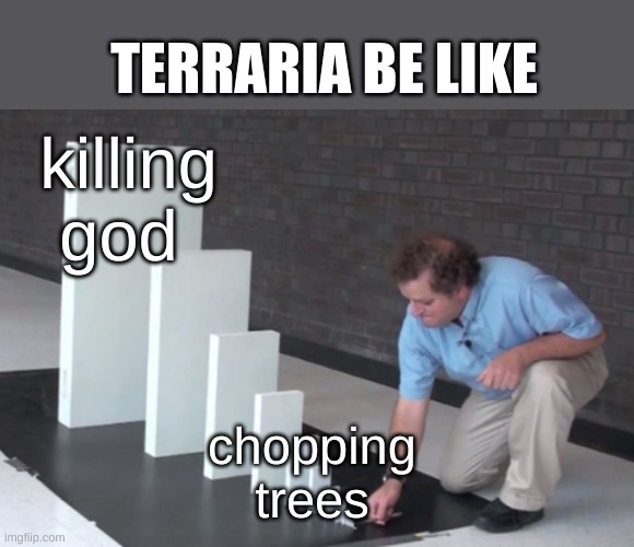 Domino Effect | TERRARIA BE LIKE; killing god; chopping trees | image tagged in domino effect | made w/ Imgflip meme maker