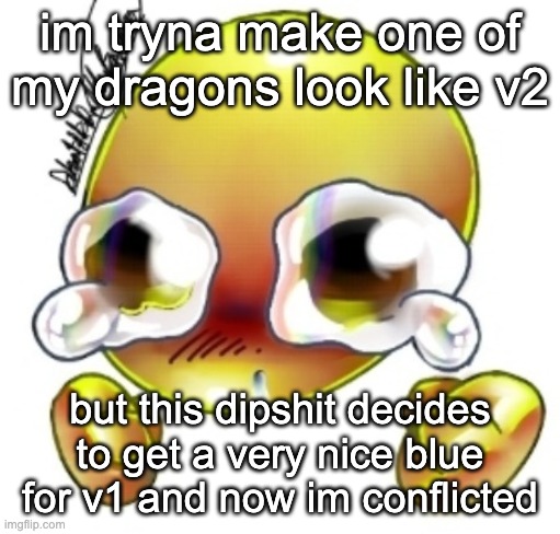 alright v1 or v2 vote in comments | im tryna make one of my dragons look like v2; but this dipshit decides to get a very nice blue for v1 and now im conflicted | image tagged in ggghhhhhghghghhhgh | made w/ Imgflip meme maker