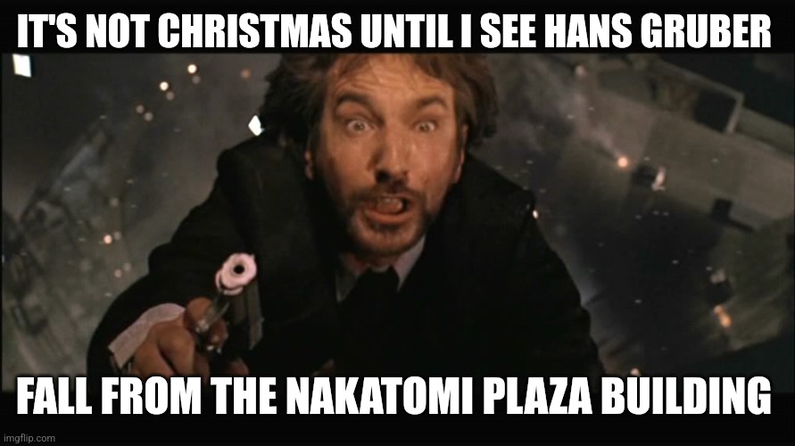 Hans Gruber fall | IT'S NOT CHRISTMAS UNTIL I SEE HANS GRUBER; FALL FROM THE NAKATOMI PLAZA BUILDING | image tagged in hans gruber fall | made w/ Imgflip meme maker