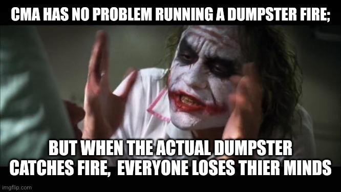 And everybody loses their minds | CMA HAS NO PROBLEM RUNNING A DUMPSTER FIRE;; BUT WHEN THE ACTUAL DUMPSTER CATCHES FIRE,  EVERYONE LOSES THIER MINDS | image tagged in memes,and everybody loses their minds | made w/ Imgflip meme maker