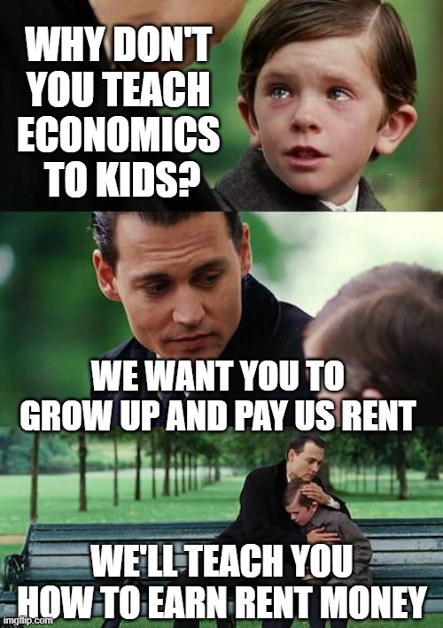 Generation Rent | WHY DON'T 
YOU TEACH 
ECONOMICS 
TO KIDS? WE WANT YOU TO GROW UP AND PAY US RENT; WE'LL TEACH YOU HOW TO EARN RENT MONEY | image tagged in rent,land,income taxes,tax cuts for the rich,taxes,tax | made w/ Imgflip meme maker