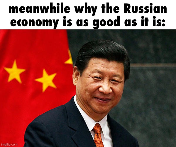 Xi Jinping | meanwhile why the Russian economy is as good as it is: | image tagged in xi jinping | made w/ Imgflip meme maker